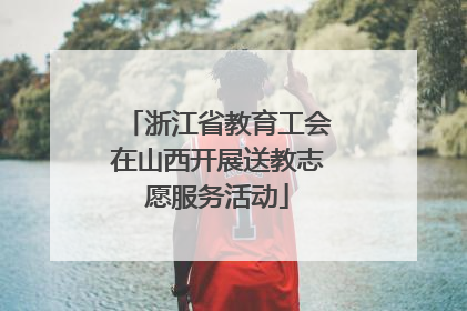浙江省教育工会在山西开展送教志愿服务活动