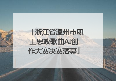 浙江省温州市职工思政歌曲AI创作大赛决赛落幕