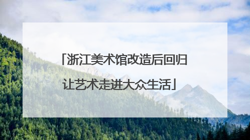 浙江美术馆改造后回归 让艺术走进大众生活