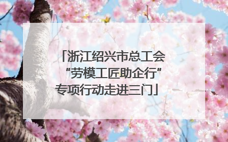 浙江绍兴市总工会“劳模工匠助企行”专项行动走进三门