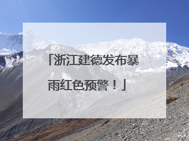 浙江建德发布暴雨红色预警！