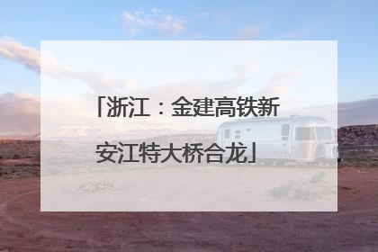 浙江：金建高铁新安江特大桥合龙