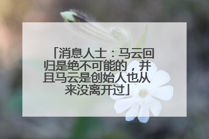 消息人士：马云回归是绝不可能的，并且马云是创始人也从来没离开过
