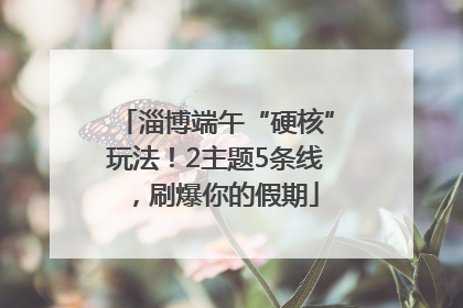 淄博端午“硬核”玩法！2主题5条线，刷爆你的假期