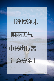 淄博迎来阴雨天气 市民出行需注意安全