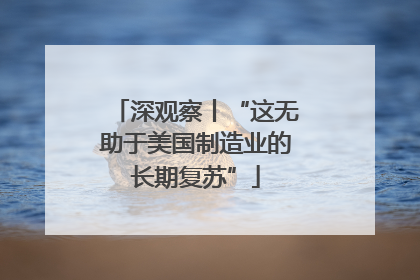 深观察丨“这无助于美国制造业的长期复苏”