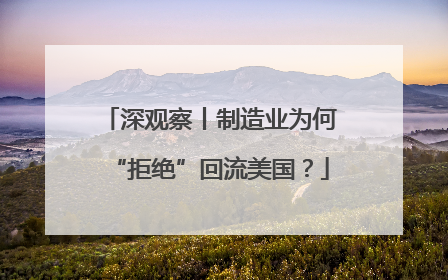 深观察丨制造业为何“拒绝”回流美国？