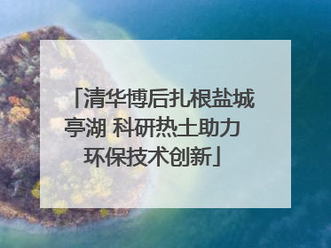 清华博后扎根盐城亭湖 科研热土助力环保技术创新