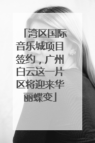 湾区国际音乐城项目签约，广州白云这一片区将迎来华丽蝶变