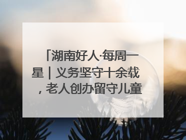 湖南好人·每周一星｜义务坚守十余载，老人创办留守儿童假日学校，用爱传道以心授艺