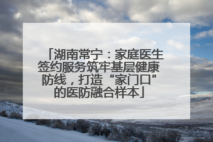 湖南常宁：家庭医生签约服务筑牢基层健康防线，打造“家门口”的医防融合样本
