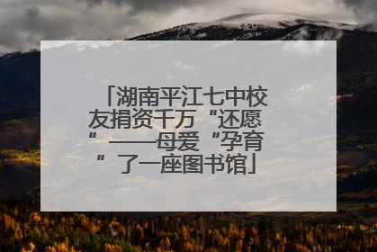 湖南平江七中校友捐资千万“还愿”——母爱“孕育”了一座图书馆