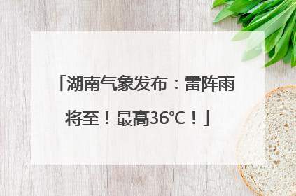 湖南气象发布：雷阵雨将至！最高36℃！