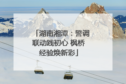 湖南湘潭：警调联动践初心 枫桥经验焕新彩
