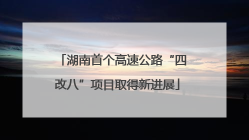 湖南首个高速公路“四改八”项目取得新进展