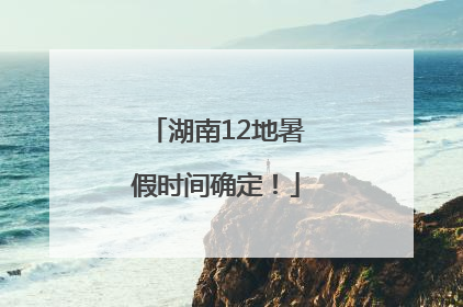 湖南12地暑假时间确定！