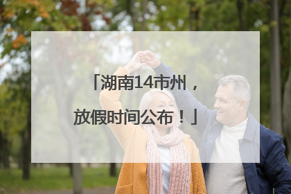湖南14市州，放假时间公布！