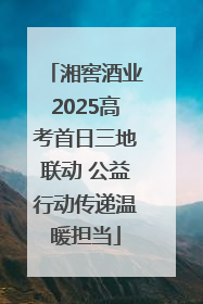 湘窖酒业2025高考首日三地联动 公益行动传递温暖担当
