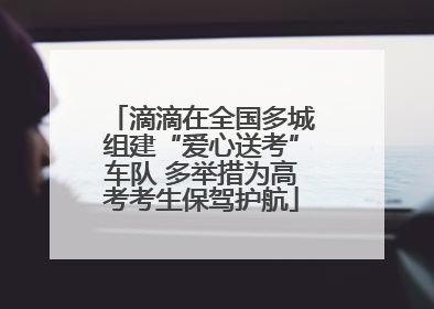 滴滴在全国多城组建“爱心送考”车队 多举措为高考考生保驾护航