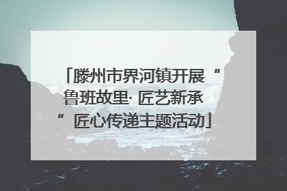 滕州市界河镇开展“鲁班故里· 匠艺新承”匠心传递主题活动