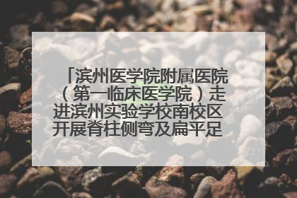 滨州医学院附属医院（第一临床医学院）走进滨州实验学校南校区开展脊柱侧弯及扁平足公益筛查活动