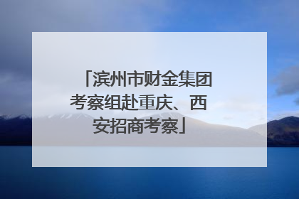 滨州市财金集团考察组赴重庆、西安招商考察