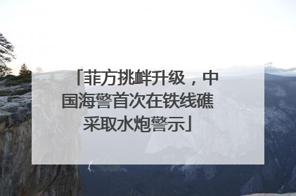 菲方挑衅升级，中国海警首次在铁线礁采取水炮警示