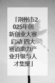 荆州市2025年创新创业大赛启动 四大赛道助力产业升级与人才集聚