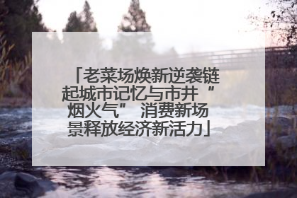 老菜场焕新逆袭链起城市记忆与市井“烟火气” 消费新场景释放经济新活力