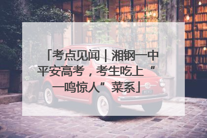 考点见闻｜湘钢一中平安高考，考生吃上“一鸣惊人”菜系