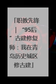 职教先锋｜“95后”古建修复师：我在青岛历史城区修古建