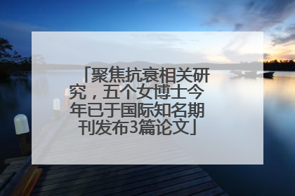 聚焦抗衰相关研究，五个女博士今年已于国际知名期刊发布3篇论文