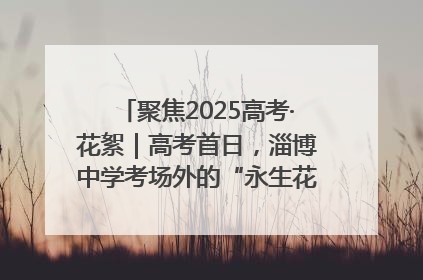 聚焦2025高考·花絮｜高考首日，淄博中学考场外的“永生花”传递温暖与祝福