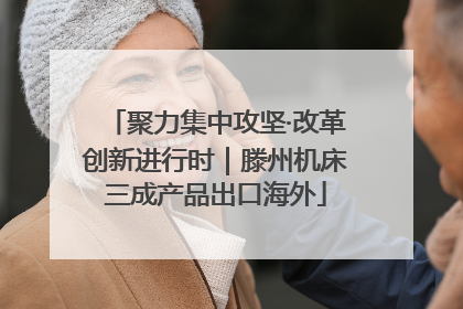 聚力集中攻坚·改革创新进行时｜滕州机床三成产品出口海外