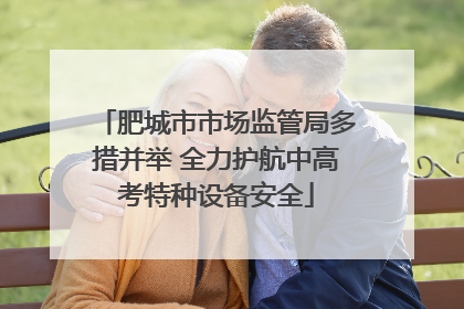 肥城市市场监管局多措并举 全力护航中高考特种设备安全