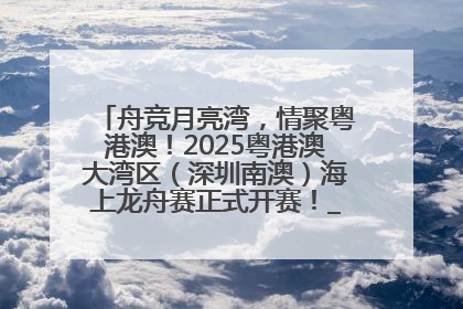 舟竞月亮湾，情聚粤港澳！2025粤港澳大湾区（深圳南澳）海上龙舟赛正式开赛！_深圳新闻网