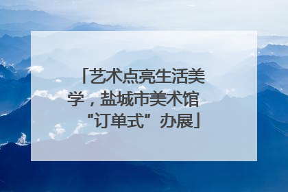 艺术点亮生活美学，盐城市美术馆“订单式”办展