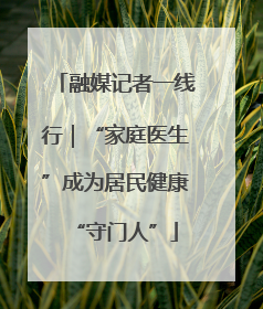 融媒记者一线行｜“家庭医生”成为居民健康“守门人”