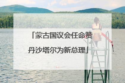 蒙古国议会任命赞丹沙塔尔为新总理