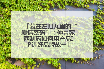 藏在左归丸里的“爱情密码”：仲景宛西制药如何用产品IP讲好品牌故事