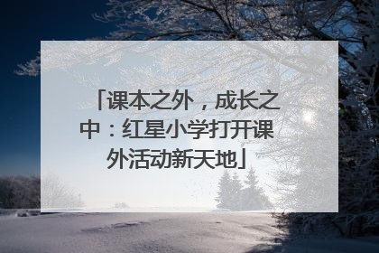 课本之外，成长之中：红星小学打开课外活动新天地