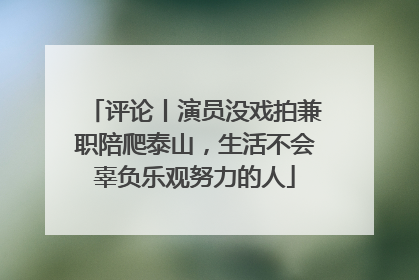 评论丨演员没戏拍兼职陪爬泰山，生活不会辜负乐观努力的人