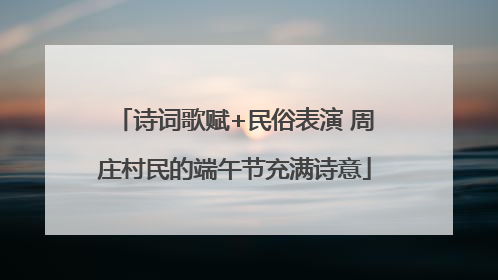 诗词歌赋+民俗表演 周庄村民的端午节充满诗意