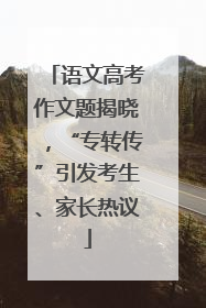 语文高考作文题揭晓，“专转传”引发考生、家长热议