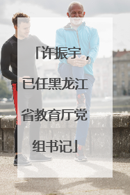 许振宇，已任黑龙江省教育厅党组书记