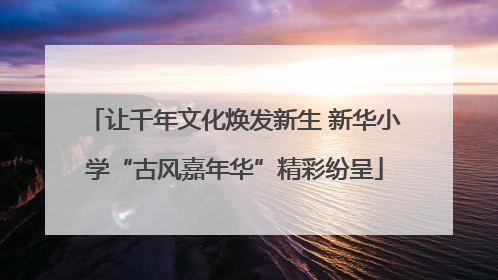 让千年文化焕发新生 新华小学“古风嘉年华”精彩纷呈