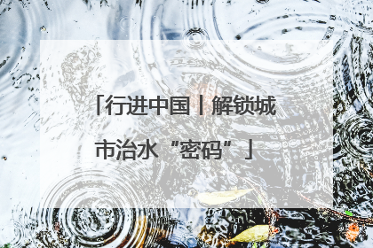行进中国丨解锁城市治水“密码”