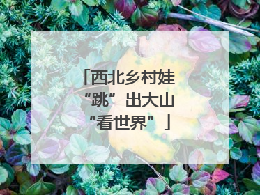 西北乡村娃“跳”出大山“看世界”