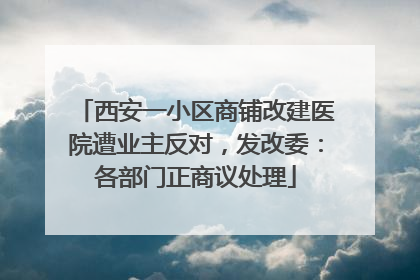 西安一小区商铺改建医院遭业主反对，发改委：各部门正商议处理