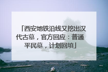 西安地铁沿线又挖出汉代古墓，官方回应：普通平民墓，计划回填